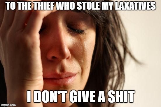 First World Problems Meme | TO THE THIEF WHO STOLE MY LAXATIVES; I DON'T GIVE A SHIT | image tagged in memes,first world problems | made w/ Imgflip meme maker