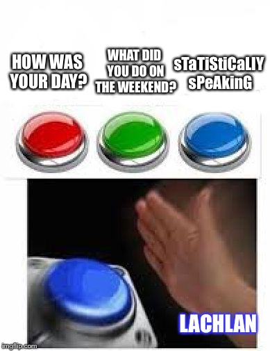 Red Green Blue Buttons | WHAT DID YOU DO ON THE WEEKEND? sTaTiStiCaLlY sPeAkinG; HOW WAS YOUR DAY? LACHLAN | image tagged in red green blue buttons | made w/ Imgflip meme maker
