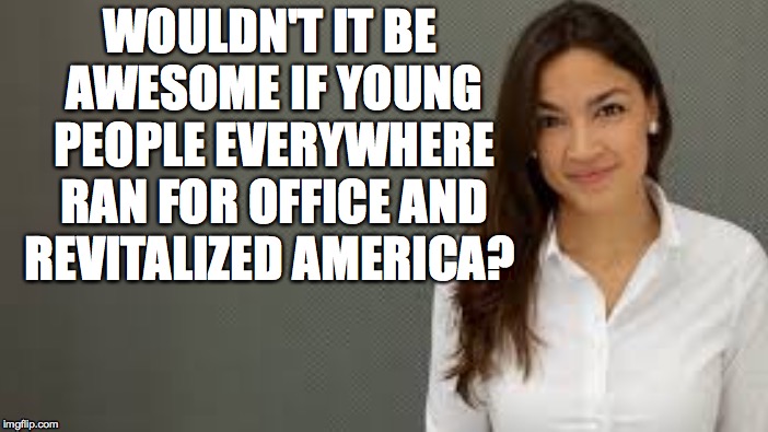 Awesome! | WOULDN'T IT BE AWESOME IF YOUNG PEOPLE EVERYWHERE RAN FOR OFFICE AND REVITALIZED AMERICA? | image tagged in memes,alexandria ocasio-cortez | made w/ Imgflip meme maker