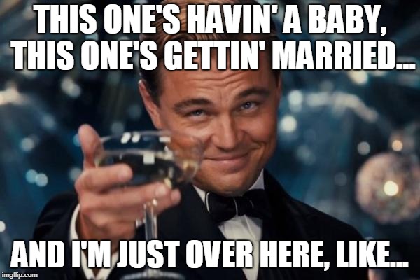 Leonardo Dicaprio Cheers Meme | THIS ONE'S HAVIN' A BABY, THIS ONE'S GETTIN' MARRIED... AND I'M JUST OVER HERE, LIKE... | image tagged in memes,leonardo dicaprio cheers | made w/ Imgflip meme maker