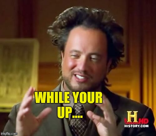 Ancient Aliens Meme | WHILE YOUR UP.... | image tagged in memes,ancient aliens | made w/ Imgflip meme maker