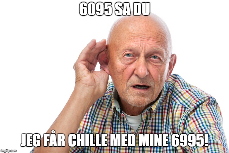 My face when i cant hear you | 6095 SA DU; JEG FÅR CHILLE MED MINE 6995! | image tagged in my face when i cant hear you | made w/ Imgflip meme maker
