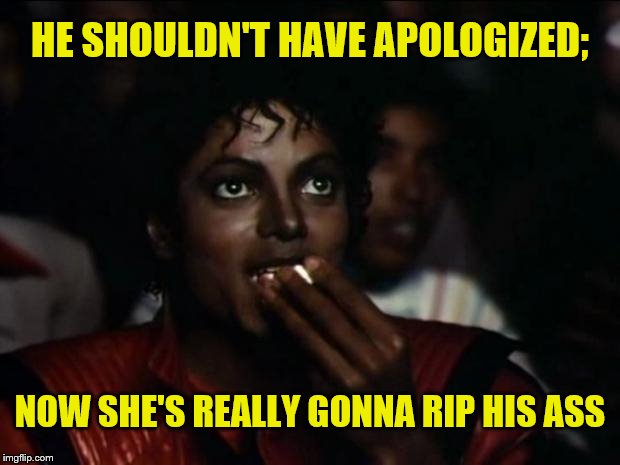 Michael Jackson Popcorn Meme | HE SHOULDN'T HAVE APOLOGIZED; NOW SHE'S REALLY GONNA RIP HIS ASS | image tagged in memes,michael jackson popcorn | made w/ Imgflip meme maker