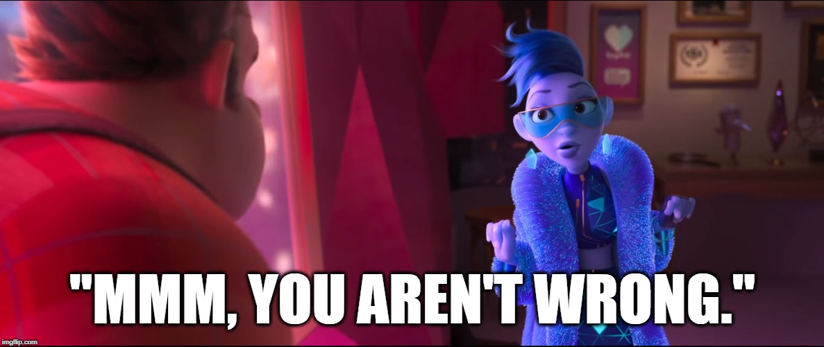 Yesss:"You aren't wrong." | "MMM, YOU AREN'T WRONG." | image tagged in yesss you aren't wrong,wreck it ralph,breaks the internet,yesss | made w/ Imgflip meme maker