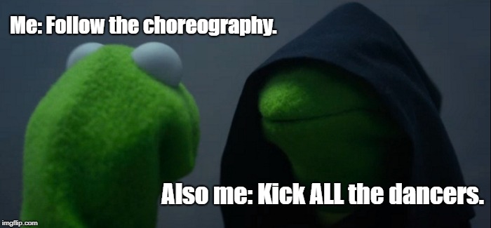Evil Kermit Meme | Me: Follow the choreography. Also me: Kick ALL the dancers. | image tagged in memes,evil kermit | made w/ Imgflip meme maker