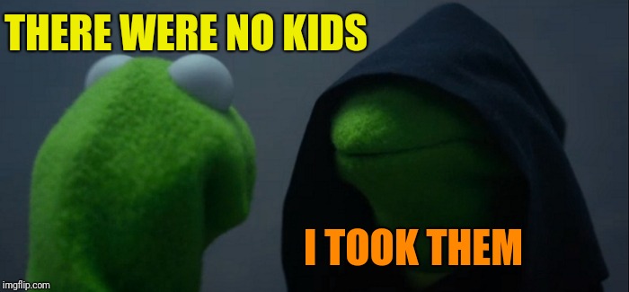 Evil Kermit Meme | THERE WERE NO KIDS I TOOK THEM | image tagged in memes,evil kermit | made w/ Imgflip meme maker