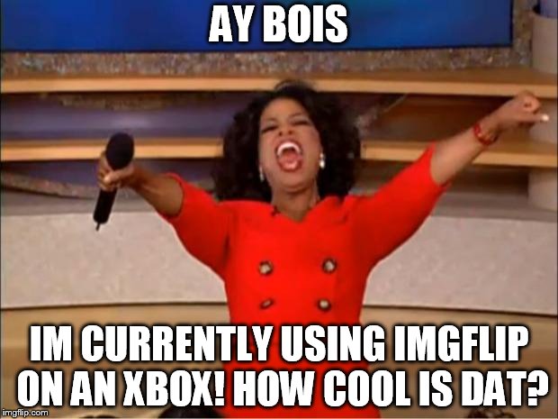 Oprah You Get A | AY BOIS; IM CURRENTLY USING IMGFLIP ON AN XBOX! HOW COOL IS DAT? | image tagged in memes,oprah you get a | made w/ Imgflip meme maker