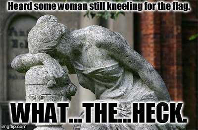 shake my head SMH | Heard some woman still kneeling for the flag. WHAT...THE...HECK. | image tagged in shake my head smh | made w/ Imgflip meme maker