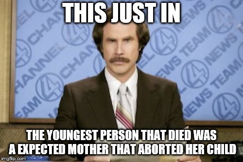 it's murder end of story | THIS JUST IN; THE YOUNGEST PERSON THAT DIED WAS A EXPECTED MOTHER THAT ABORTED HER CHILD | image tagged in memes,ron burgundy | made w/ Imgflip meme maker