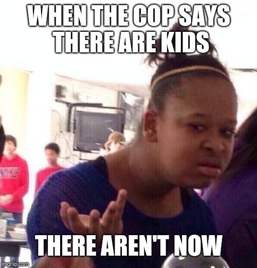 Black Girl Wat Meme | WHEN THE COP SAYS THERE ARE KIDS THERE AREN'T NOW | image tagged in memes,black girl wat | made w/ Imgflip meme maker