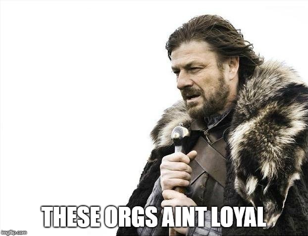 Brace Yourselves X is Coming Meme | THESE ORGS AINT LOYAL | image tagged in memes,brace yourselves x is coming | made w/ Imgflip meme maker