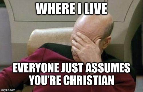 Captain Picard Facepalm Meme | WHERE I LIVE EVERYONE JUST ASSUMES YOU’RE CHRISTIAN | image tagged in memes,captain picard facepalm | made w/ Imgflip meme maker