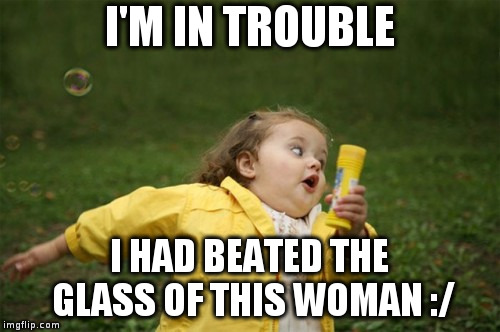 totally trouble now | I'M IN TROUBLE; I HAD BEATED THE GLASS OF THIS WOMAN :/ | image tagged in chubby bubbles girl | made w/ Imgflip meme maker