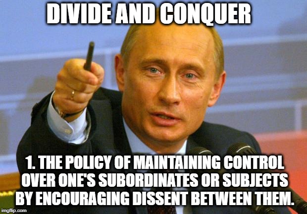 Good Guy Putin Meme | DIVIDE AND CONQUER; 1.
THE POLICY OF MAINTAINING CONTROL OVER ONE'S SUBORDINATES OR SUBJECTS BY ENCOURAGING DISSENT BETWEEN THEM. | image tagged in memes,good guy putin | made w/ Imgflip meme maker