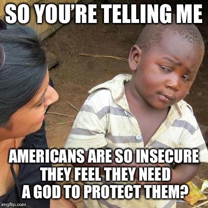 Third World Skeptical Kid Meme | SO YOU’RE TELLING ME; AMERICANS ARE SO INSECURE THEY FEEL THEY NEED A GOD TO PROTECT THEM? | image tagged in memes,third world skeptical kid | made w/ Imgflip meme maker