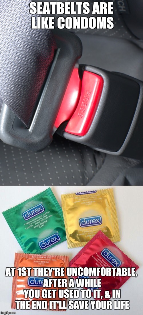 Facts | SEATBELTS ARE LIKE CONDOMS; AT 1ST THEY'RE UNCOMFORTABLE, AFTER A WHILE YOU GET USED TO IT, & IN THE END IT'LL SAVE YOUR LIFE | image tagged in seatbelt,condom | made w/ Imgflip meme maker