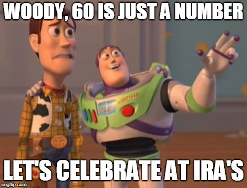 X, X Everywhere Meme | WOODY, 60 IS JUST A NUMBER; LET'S CELEBRATE AT IRA'S | image tagged in memes,x x everywhere | made w/ Imgflip meme maker