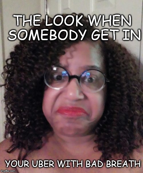 THE LOOK WHEN SOMEBODY GET IN; YOUR UBER WITH BAD BREATH | image tagged in bad breath | made w/ Imgflip meme maker