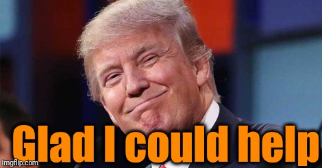 Trump smiling | Glad I could help | image tagged in trump smiling | made w/ Imgflip meme maker
