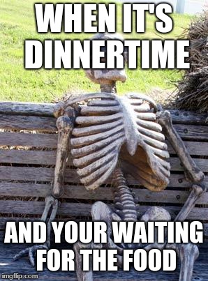 Waiting Skeleton Meme | WHEN IT'S DINNERTIME; AND YOUR WAITING FOR THE FOOD | image tagged in memes,waiting skeleton | made w/ Imgflip meme maker