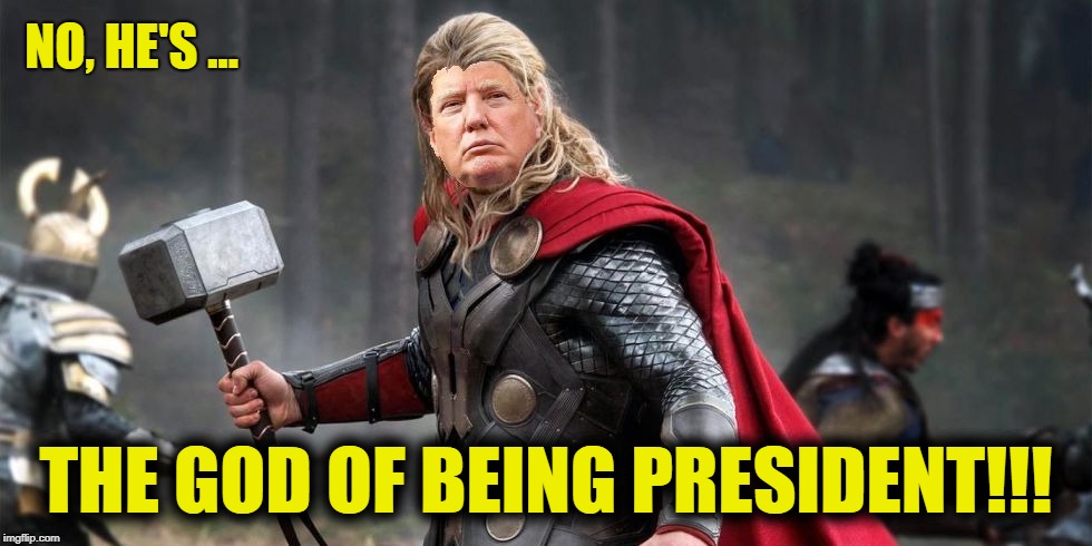 Norse God Trumpor! | NO, HE'S ... THE GOD OF BEING PRESIDENT!!! | image tagged in norse god trumpor | made w/ Imgflip meme maker