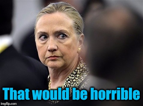 upset hillary | That would be horrible | image tagged in upset hillary | made w/ Imgflip meme maker