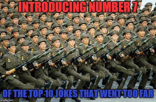 Introducing number 7... | INTRODUCING NUMBER 7; OF THE TOP 10 JOKES THAT WENT TOO FAR | image tagged in north korean military march,memes,funny,north korea,jokes,jokes that went too far | made w/ Imgflip meme maker