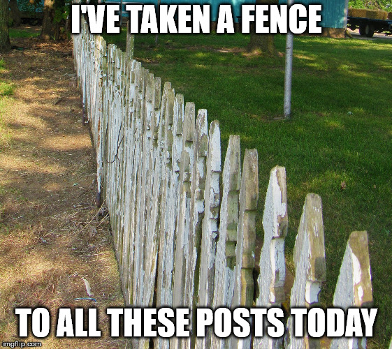 Old posts | I'VE TAKEN A FENCE TO ALL THESE POSTS TODAY | image tagged in old posts | made w/ Imgflip meme maker