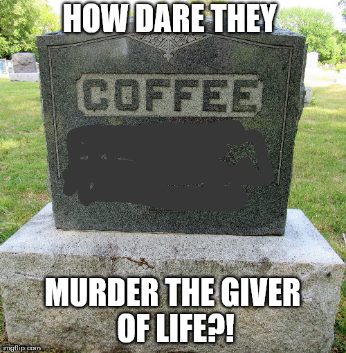 deathofcoffee | HOW DARE THEY MURDER THE GIVER OF LIFE?! | image tagged in deathofcoffee | made w/ Imgflip meme maker