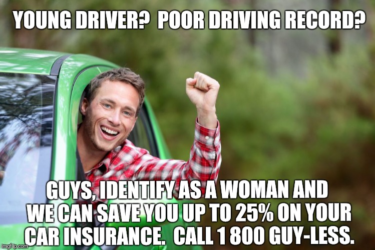 Why Pay More? | YOUNG DRIVER?  POOR DRIVING RECORD? GUYS, IDENTIFY AS A WOMAN AND WE CAN SAVE YOU UP TO 25% ON YOUR CAR INSURANCE.  CALL 1 800 GUY-LESS. | image tagged in gender indentification,car insurance | made w/ Imgflip meme maker