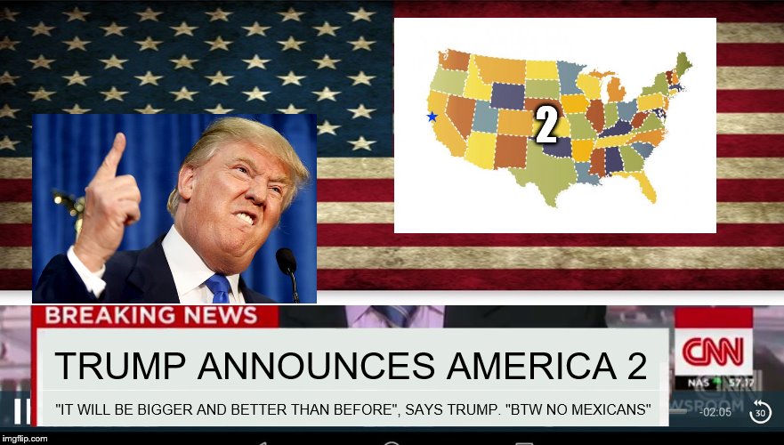 BREAKING NEWS: TRUMP ANNOUNCES AMERICA 2 | 2; TRUMP ANNOUNCES AMERICA 2; "IT WILL BE BIGGER AND BETTER THAN BEFORE", SAYS TRUMP. "BTW NO MEXICANS" | image tagged in memes,funny,united states,donald trump,breaking news,no mexicans | made w/ Imgflip meme maker