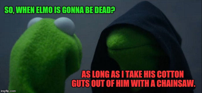 Evil Kermit Strikes. | SO, WHEN ELMO IS GONNA BE DEAD? AS LONG AS I TAKE HIS COTTON GUTS OUT OF HIM WITH A CHAINSAW. | image tagged in memes,evil kermit | made w/ Imgflip meme maker