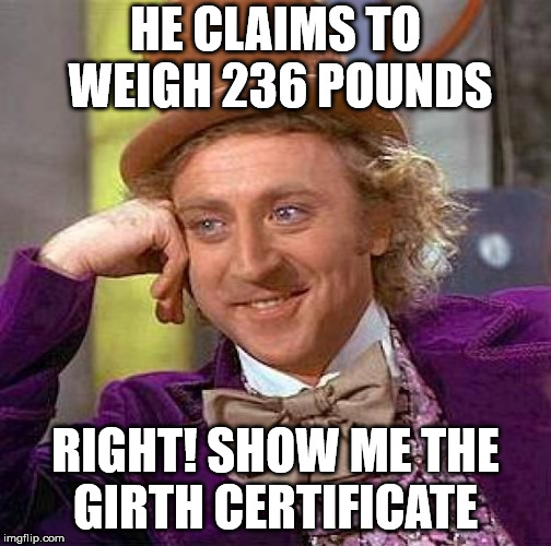 Creepy Condescending Wonka Meme | HE CLAIMS TO WEIGH 236 POUNDS RIGHT! SHOW ME THE GIRTH CERTIFICATE | image tagged in memes,creepy condescending wonka | made w/ Imgflip meme maker