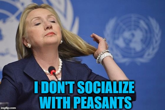 Hillary | I DON'T SOCIALIZE WITH PEASANTS | image tagged in hillary | made w/ Imgflip meme maker