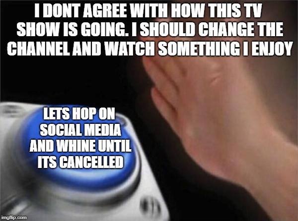 Blank Nut Button Meme | I DONT AGREE WITH HOW THIS TV SHOW IS GOING. I SHOULD CHANGE THE CHANNEL AND WATCH SOMETHING I ENJOY; LETS HOP ON SOCIAL MEDIA AND WHINE UNTIL ITS CANCELLED | image tagged in memes,blank nut button | made w/ Imgflip meme maker