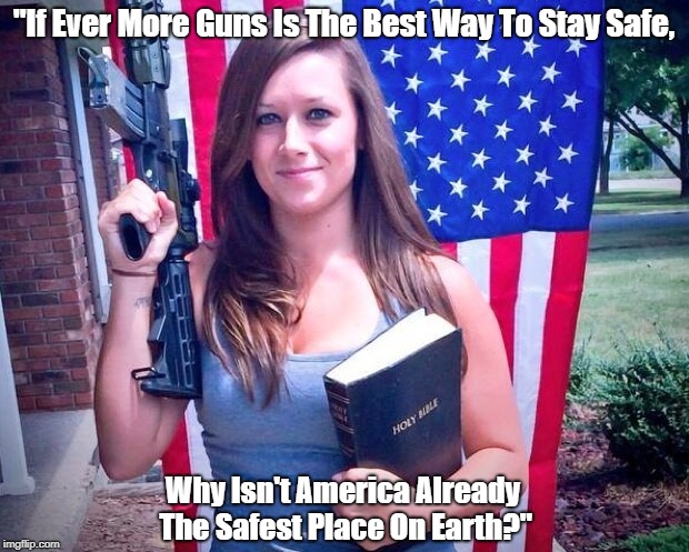 "If Ever More Guns Is The Best Way To Stay Safe, Why Isn't America Already The Safest Place On Earth?" | made w/ Imgflip meme maker