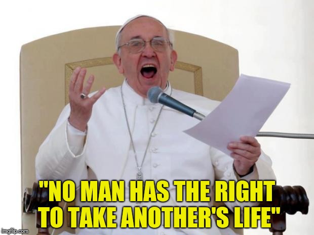 Pope Francis Angry | "NO MAN HAS THE RIGHT TO TAKE ANOTHER'S LIFE" | image tagged in pope francis angry | made w/ Imgflip meme maker