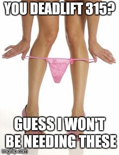 panties dropping | YOU DEADLIFT 315? GUESS I WON'T BE NEEDING THESE | image tagged in panties dropping | made w/ Imgflip meme maker
