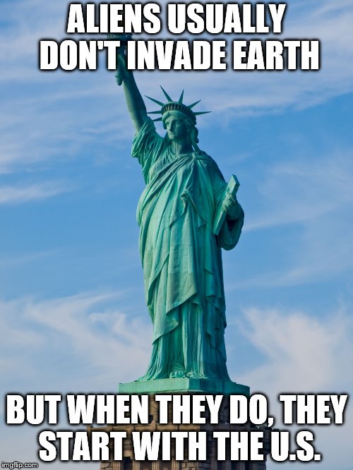 Movie logic #1 | ALIENS USUALLY DON'T INVADE EARTH; BUT WHEN THEY DO, THEY START WITH THE U.S. | image tagged in statue of liberty,movies,memes,funny,logic,fuck logic | made w/ Imgflip meme maker