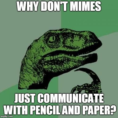 Philosoraptor Meme | WHY DON'T MIMES; JUST COMMUNICATE WITH PENCIL AND PAPER? | image tagged in memes,philosoraptor,mime,mimes,pencil,paper | made w/ Imgflip meme maker