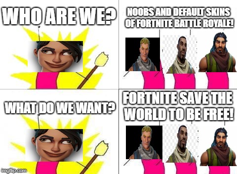 What Do We Want | WHO ARE WE? NOOBS AND DEFAULT SKINS OF FORTNITE BATTLE ROYALE! FORTNITE SAVE THE WORLD TO BE FREE! WHAT DO WE WANT? | image tagged in memes,what do we want | made w/ Imgflip meme maker