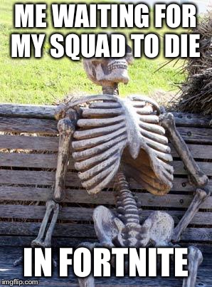 Waiting Skeleton Meme | ME WAITING FOR MY SQUAD TO DIE; IN FORTNITE | image tagged in memes,waiting skeleton | made w/ Imgflip meme maker