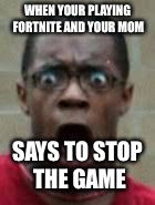 fortnite | WHEN YOUR PLAYING FORTNITE AND YOUR MOM; SAYS TO STOP THE GAME | image tagged in fortnite | made w/ Imgflip meme maker