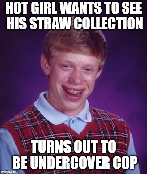 Busted! | HOT GIRL WANTS TO SEE HIS STRAW COLLECTION; TURNS OUT TO BE UNDERCOVER COP | image tagged in memes,bad luck brian | made w/ Imgflip meme maker