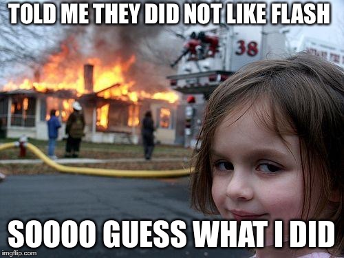 Disaster Girl Meme | TOLD ME THEY DID NOT LIKE FLASH; SOOOO GUESS WHAT I DID | image tagged in memes,disaster girl | made w/ Imgflip meme maker