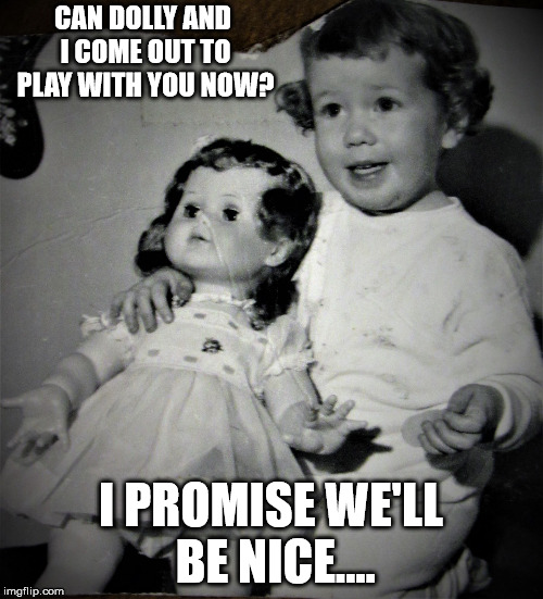 Cheery tot and bored doll | CAN DOLLY AND I COME OUT TO PLAY WITH YOU NOW? I PROMISE WE'LL BE NICE.... | image tagged in cheery tot and bored doll | made w/ Imgflip meme maker