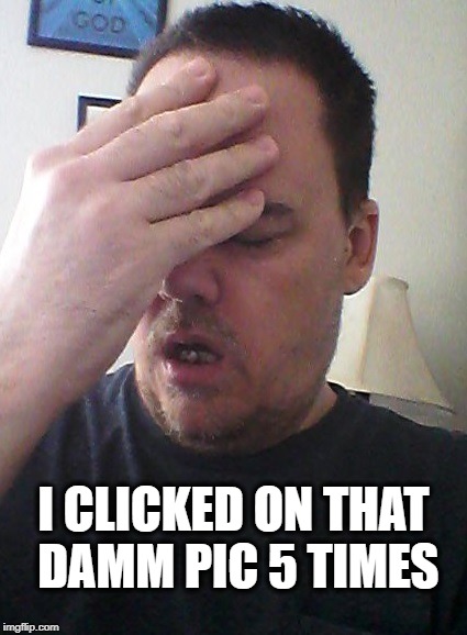 face palm | I CLICKED ON THAT DAMM PIC 5 TIMES | image tagged in face palm | made w/ Imgflip meme maker