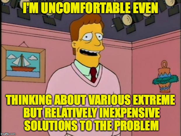 Troy McClure | I'M UNCOMFORTABLE EVEN THINKING ABOUT VARIOUS EXTREME BUT RELATIVELY INEXPENSIVE SOLUTIONS TO THE PROBLEM | image tagged in troy mcclure | made w/ Imgflip meme maker