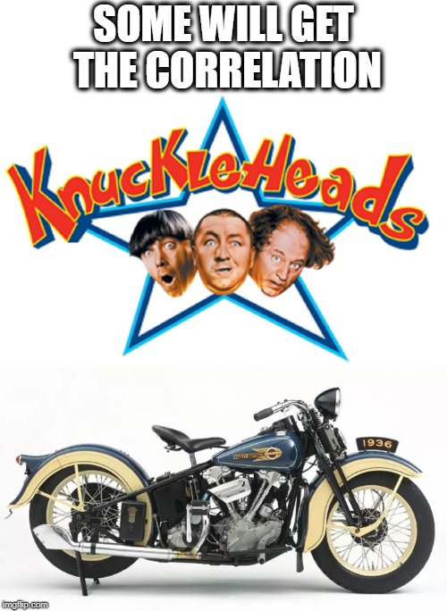 SOME WILL GET THE CORRELATION | image tagged in three stooges,harley davidson,knuckle head | made w/ Imgflip meme maker
