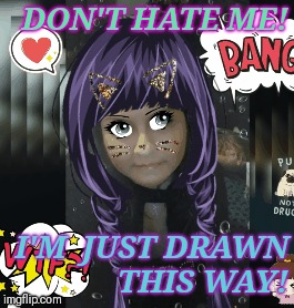 Animation, beautiful and true! | DON'T HATE ME! I'M  JUST DRAWN THIS WAY! | image tagged in memes | made w/ Imgflip meme maker